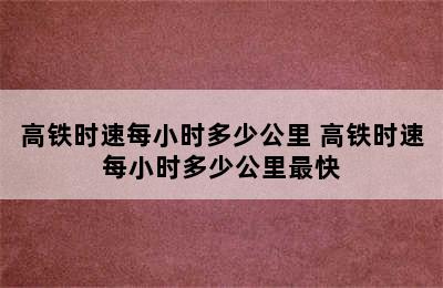 高铁时速每小时多少公里 高铁时速每小时多少公里最快